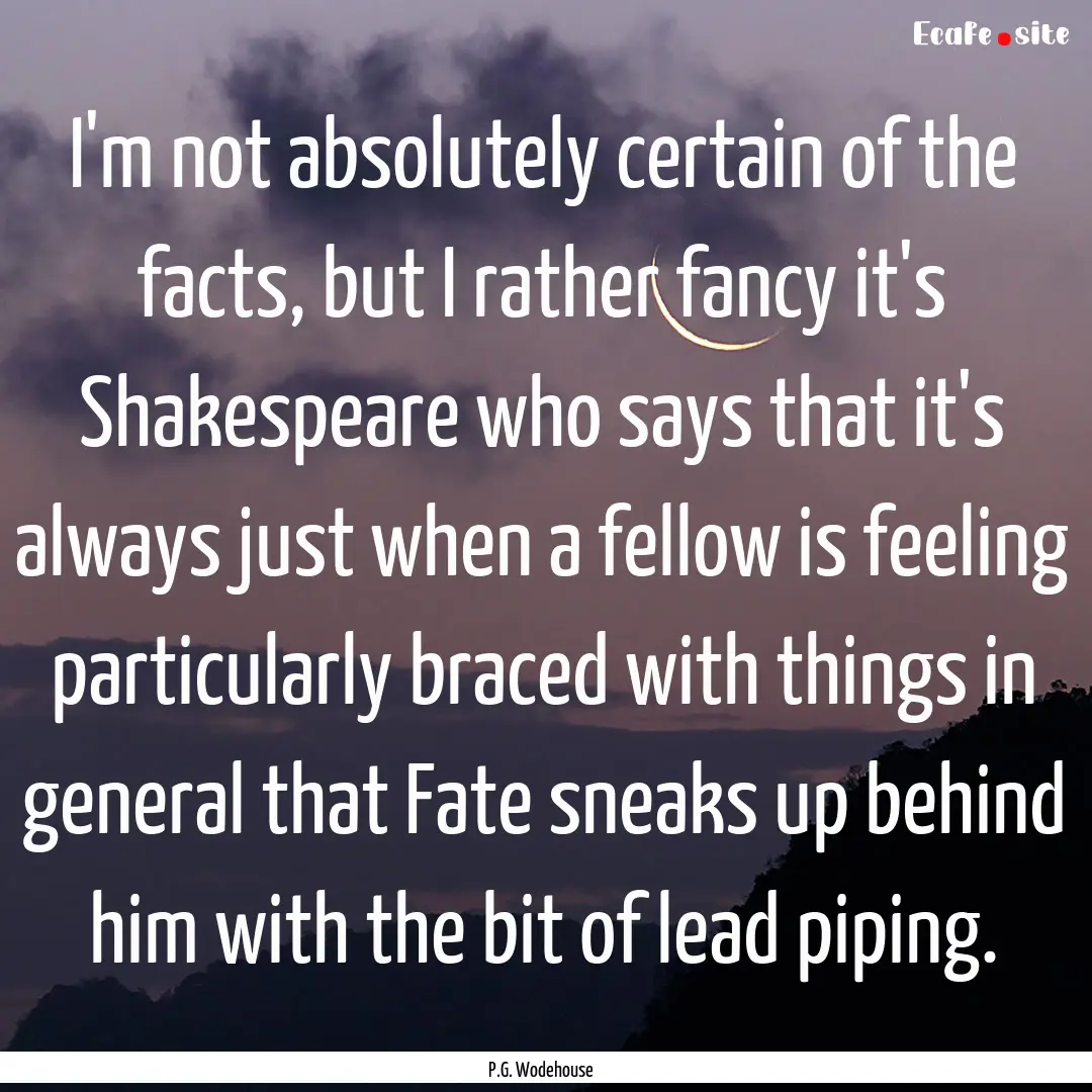 I'm not absolutely certain of the facts,.... : Quote by P.G. Wodehouse