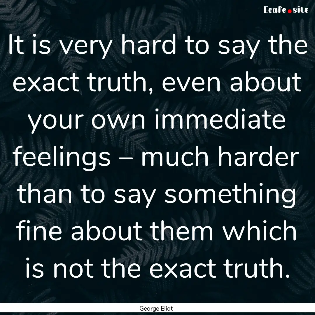 It is very hard to say the exact truth, even.... : Quote by George Eliot