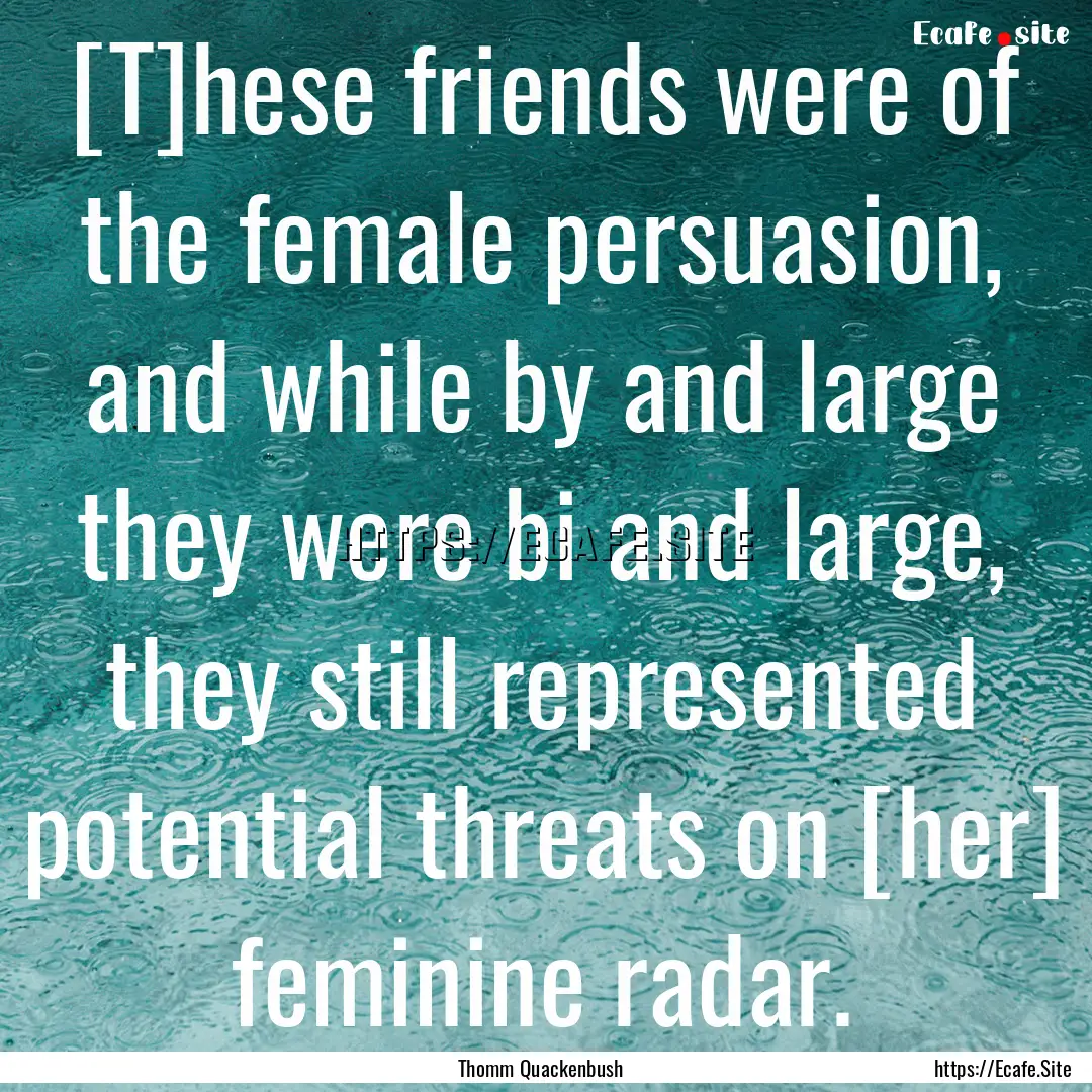 [T]hese friends were of the female persuasion,.... : Quote by Thomm Quackenbush