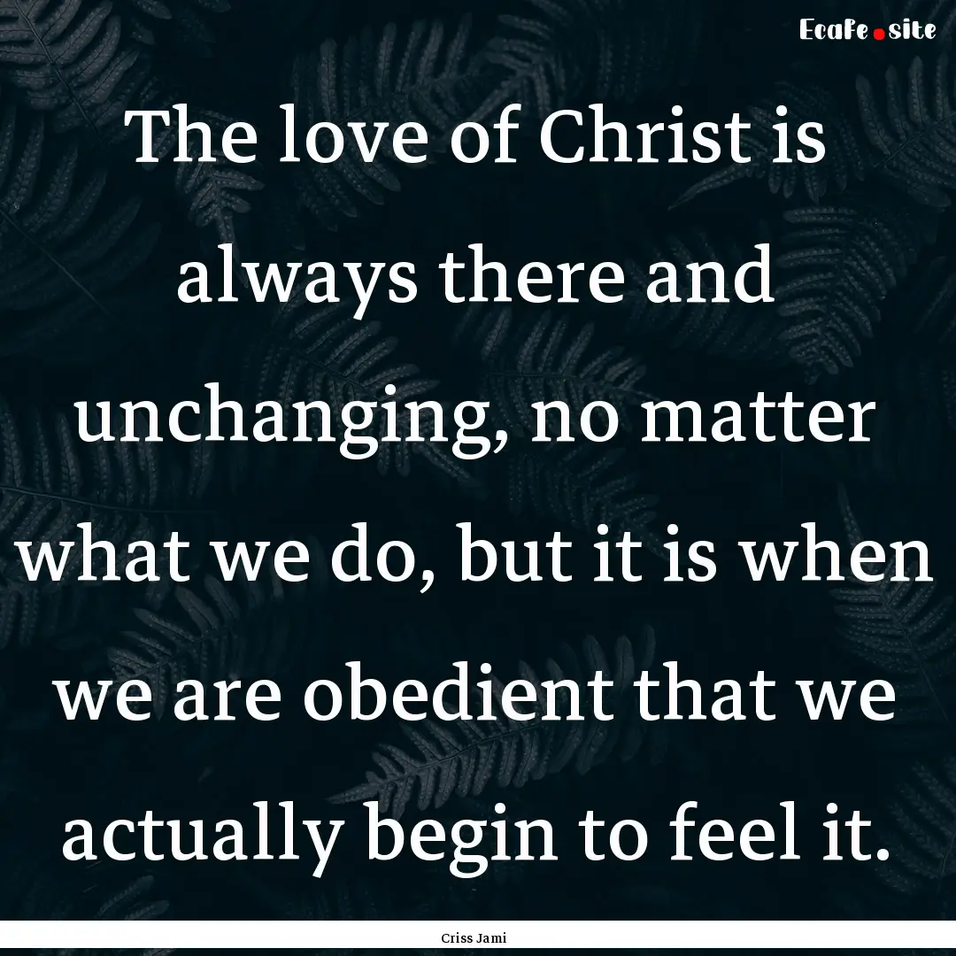 The love of Christ is always there and unchanging,.... : Quote by Criss Jami