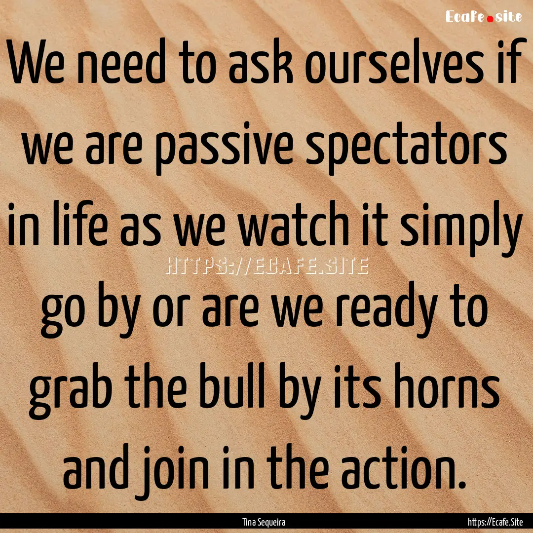 We need to ask ourselves if we are passive.... : Quote by Tina Sequeira