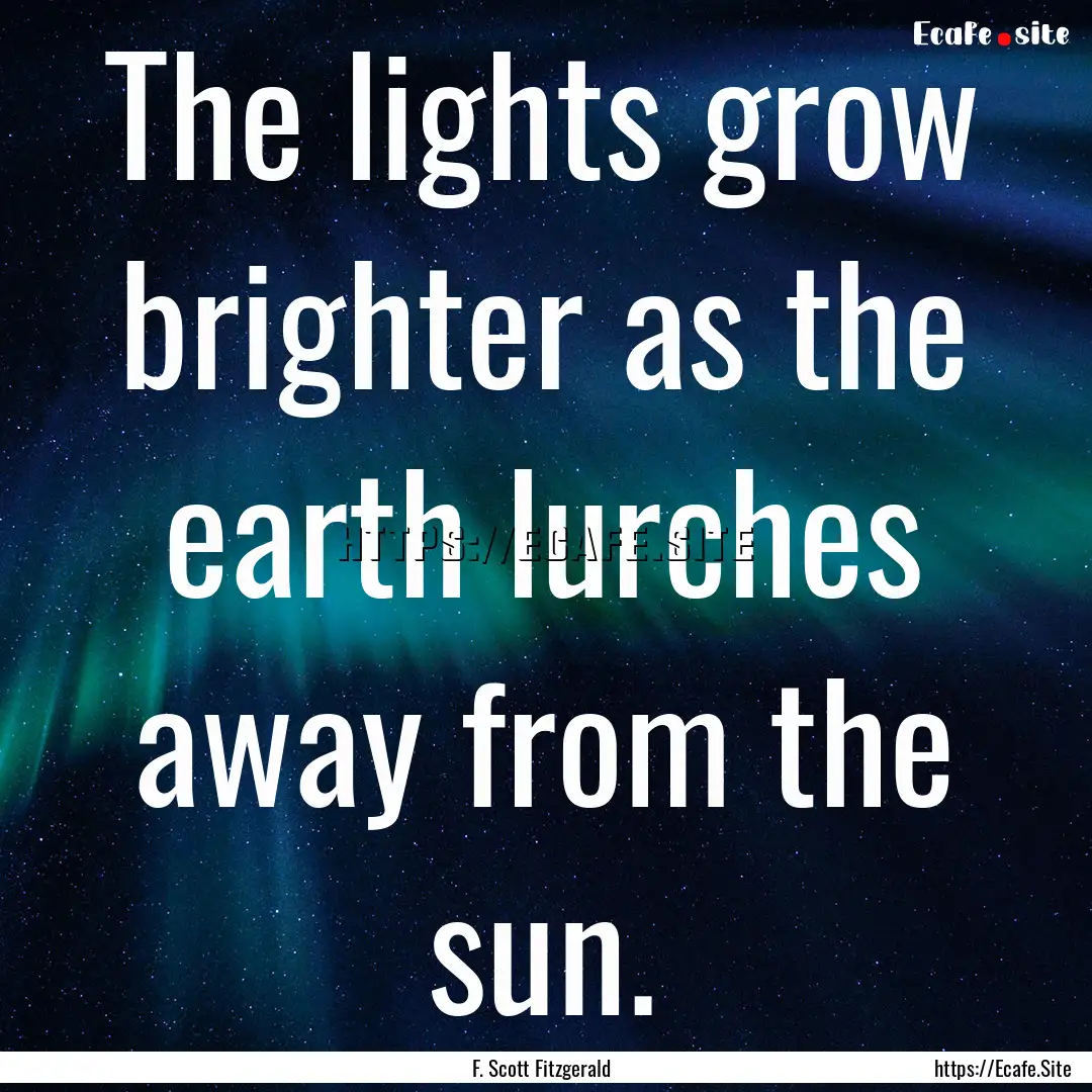 The lights grow brighter as the earth lurches.... : Quote by F. Scott Fitzgerald