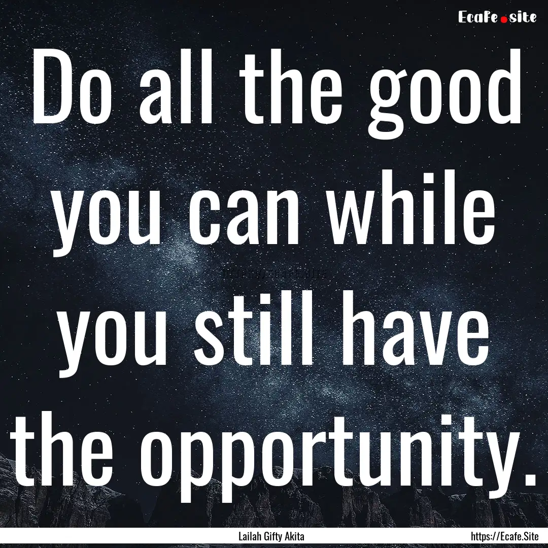 Do all the good you can while you still have.... : Quote by Lailah Gifty Akita