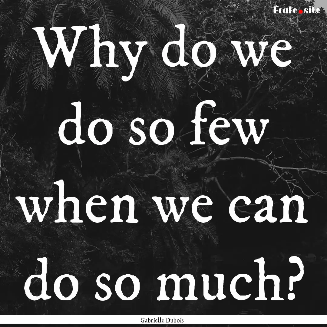 Why do we do so few when we can do so much?.... : Quote by Gabrielle Dubois