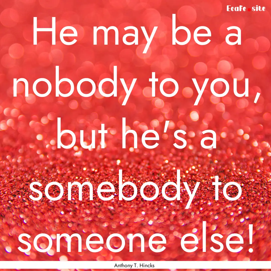 He may be a nobody to you, but he's a somebody.... : Quote by Anthony T. Hincks