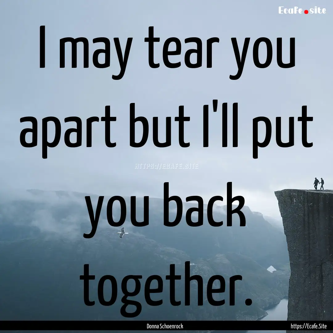 I may tear you apart but I'll put you back.... : Quote by Donna Schoenrock