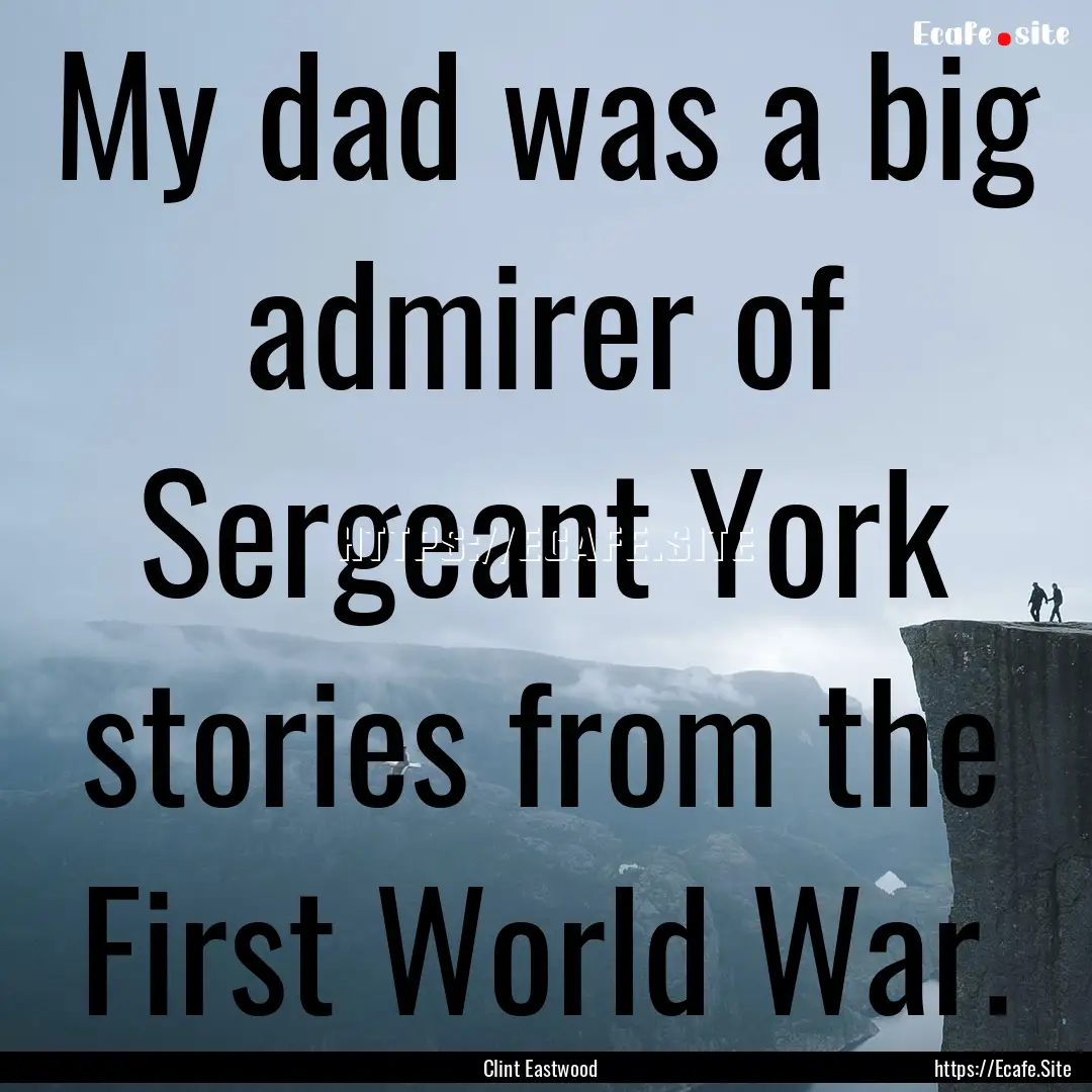 My dad was a big admirer of Sergeant York.... : Quote by Clint Eastwood