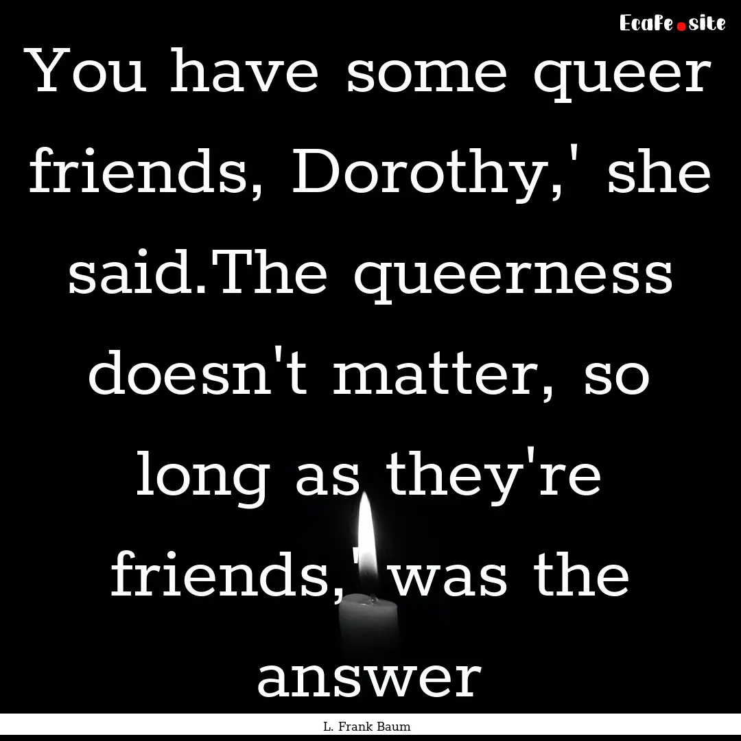 You have some queer friends, Dorothy,' she.... : Quote by L. Frank Baum