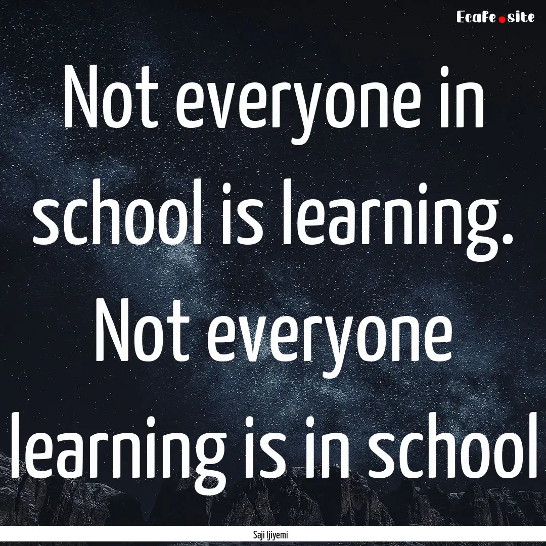 Not everyone in school is learning. Not everyone.... : Quote by Saji Ijiyemi