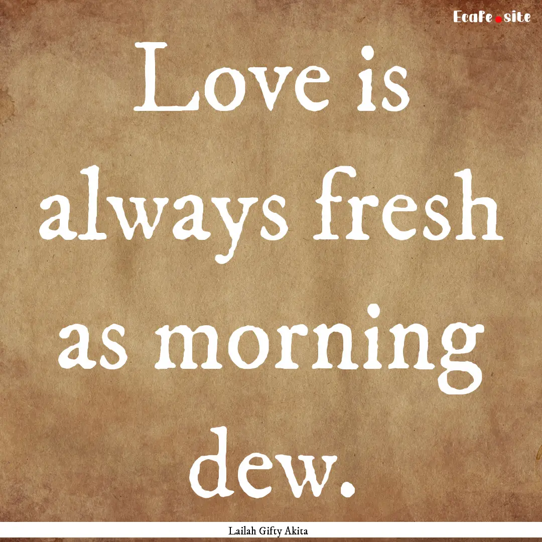 Love is always fresh as morning dew. : Quote by Lailah Gifty Akita