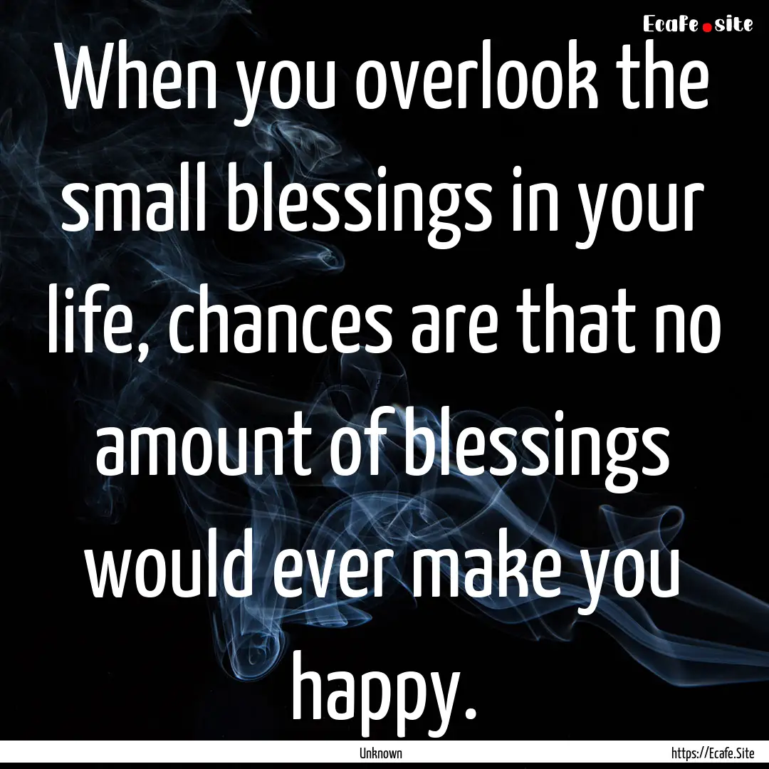 When you overlook the small blessings in.... : Quote by Unknown