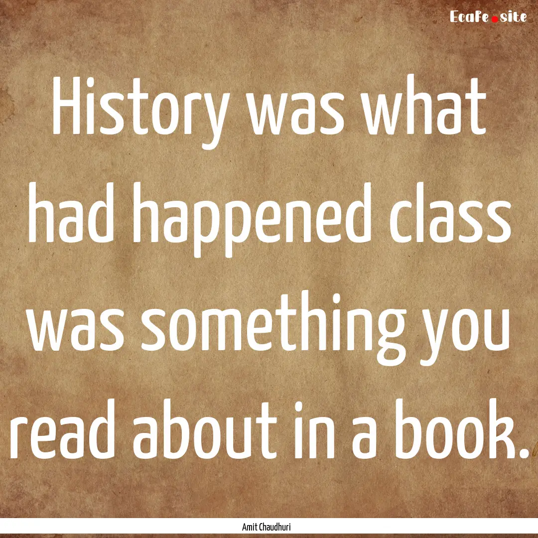 History was what had happened class was something.... : Quote by Amit Chaudhuri