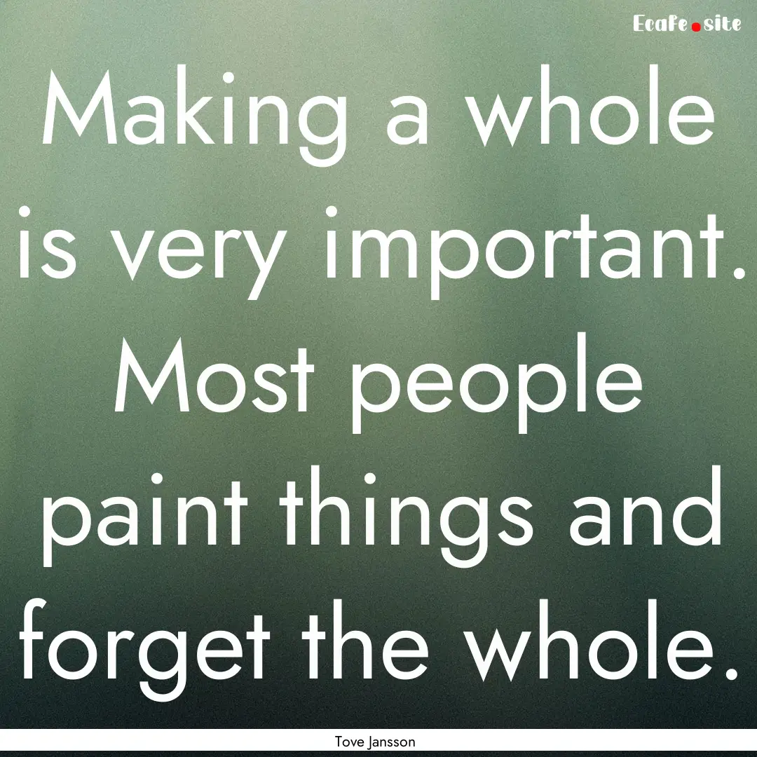 Making a whole is very important. Most people.... : Quote by Tove Jansson