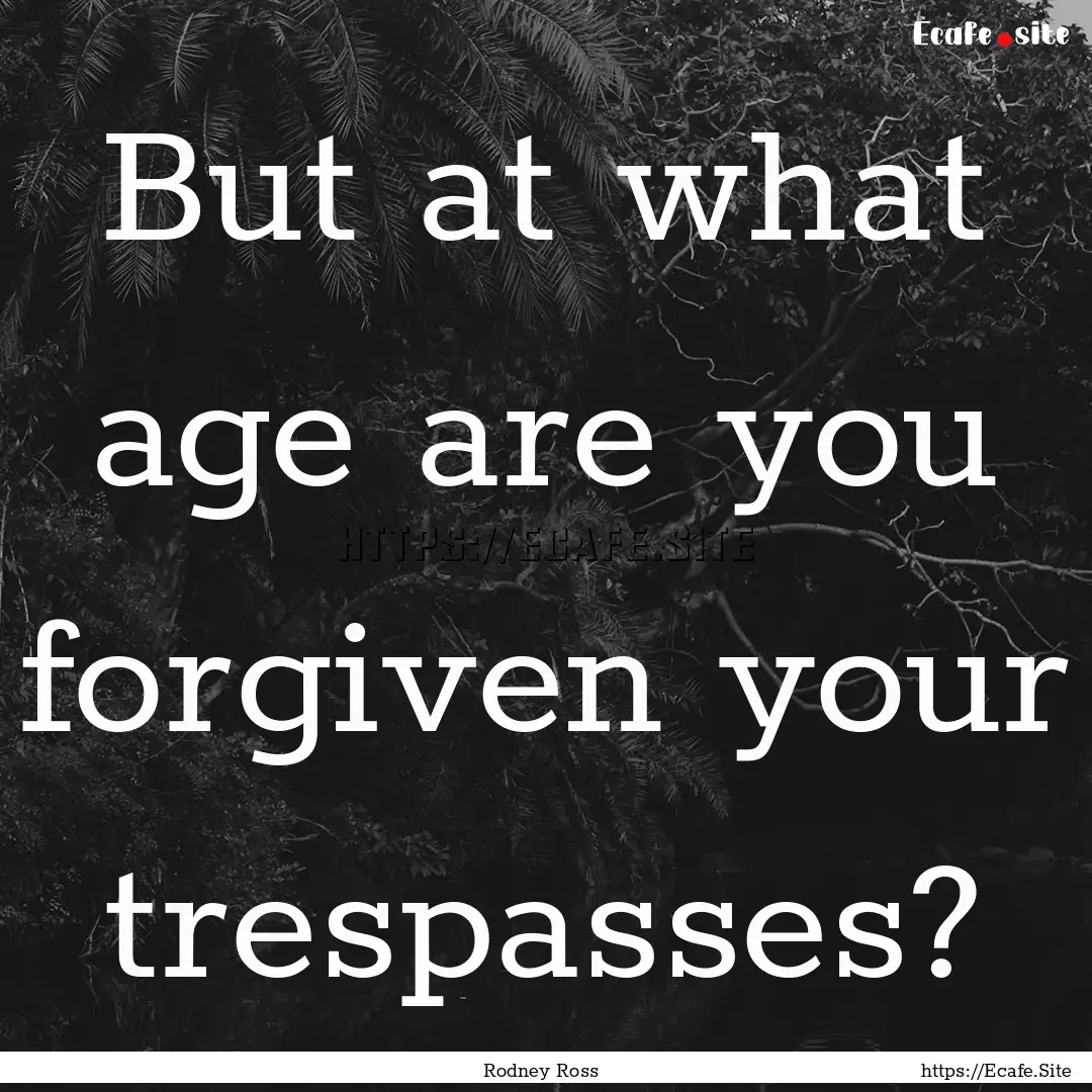 But at what age are you forgiven your trespasses?.... : Quote by Rodney Ross