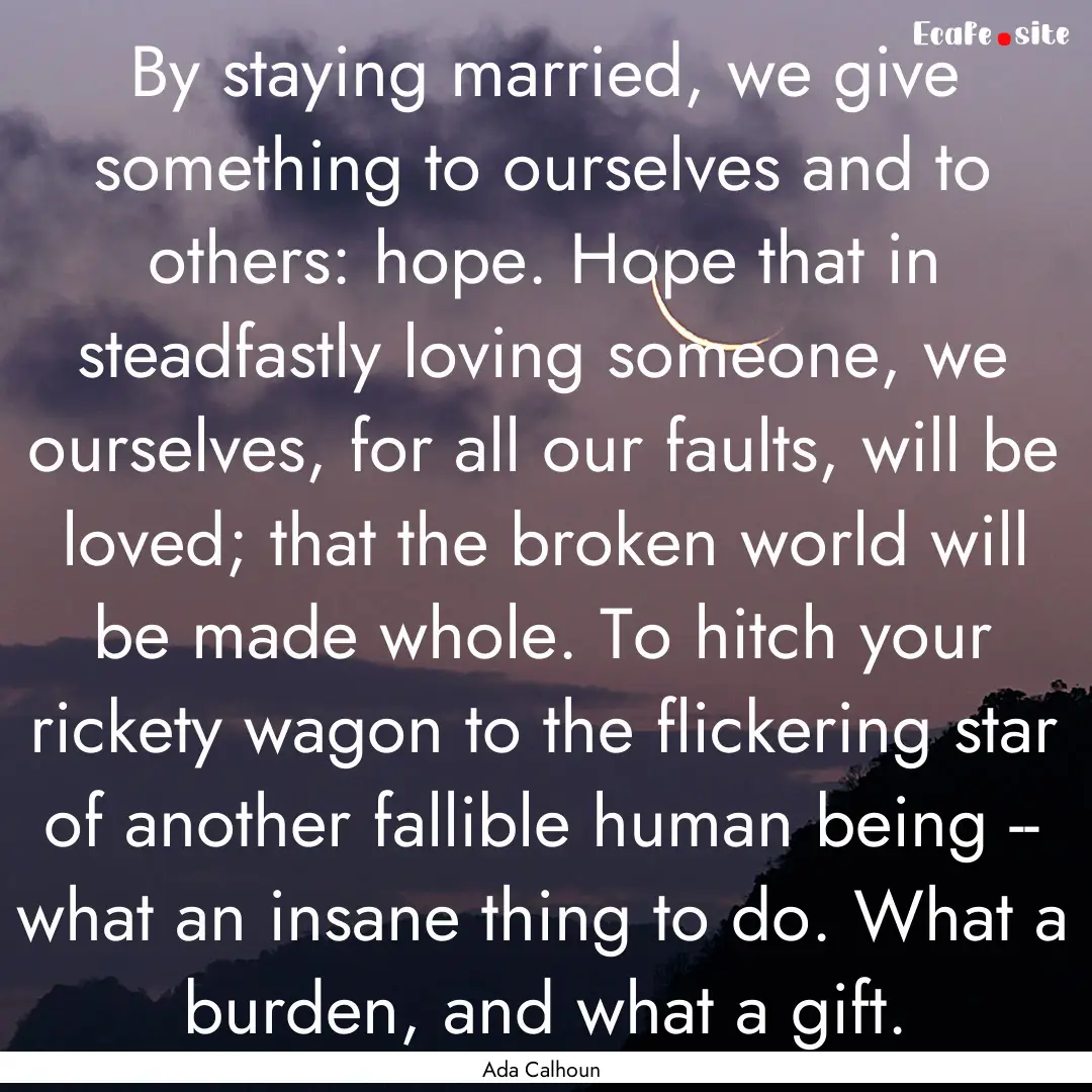 By staying married, we give something to.... : Quote by Ada Calhoun