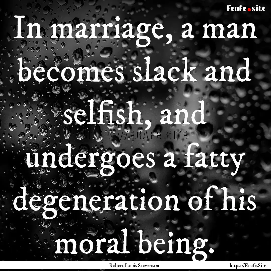 In marriage, a man becomes slack and selfish,.... : Quote by Robert Louis Stevenson