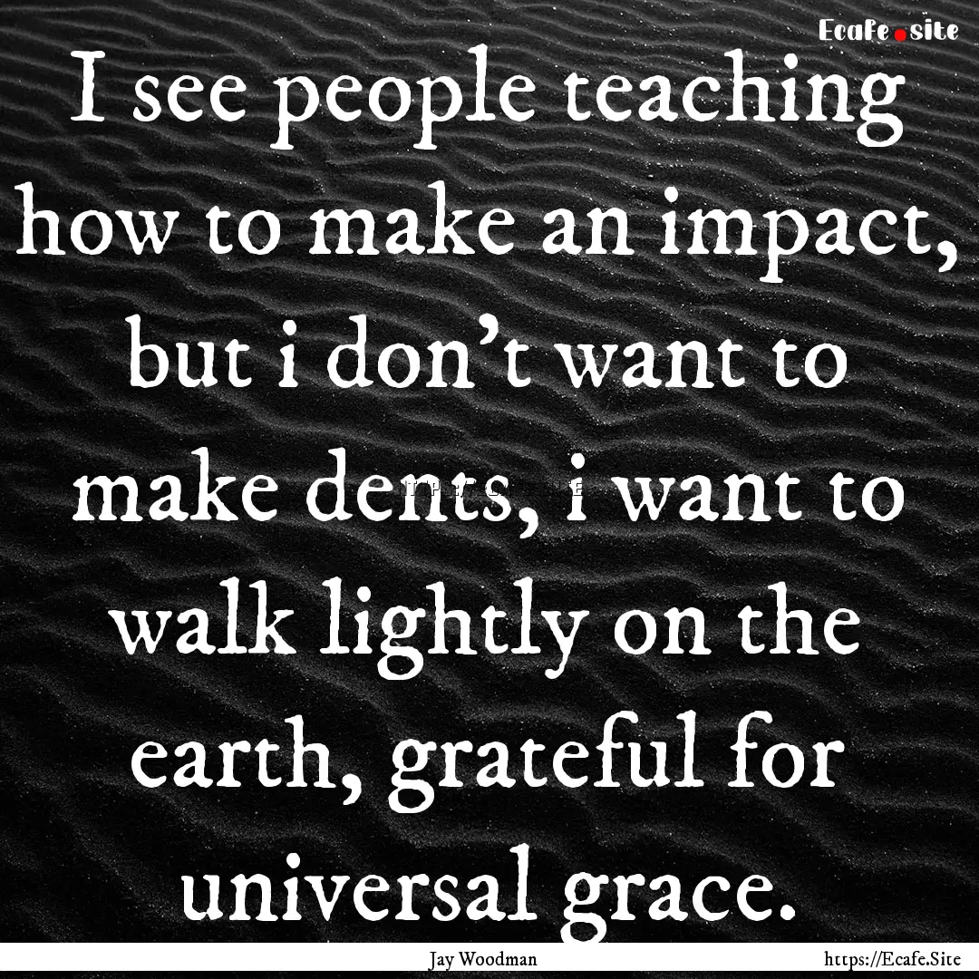 I see people teaching how to make an impact,.... : Quote by Jay Woodman