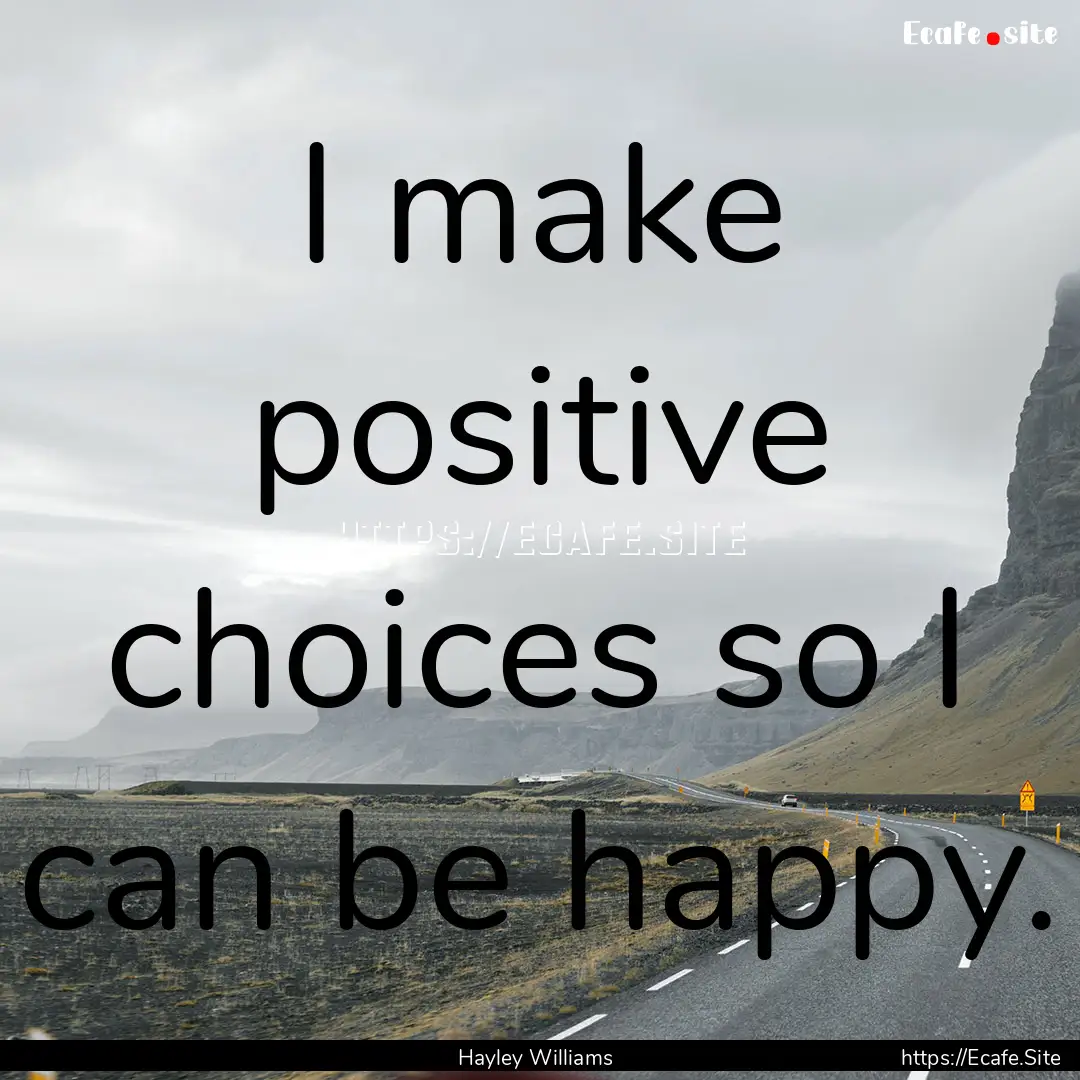 I make positive choices so I can be happy..... : Quote by Hayley Williams