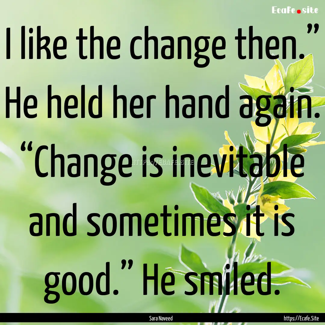 I like the change then.” He held her hand.... : Quote by Sara Naveed