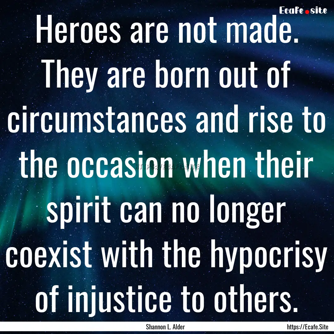 Heroes are not made. They are born out of.... : Quote by Shannon L. Alder