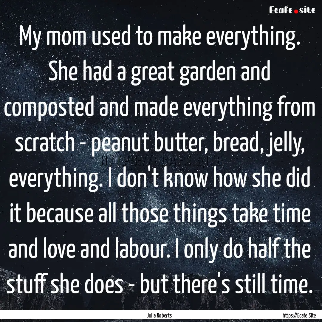 My mom used to make everything. She had a.... : Quote by Julia Roberts