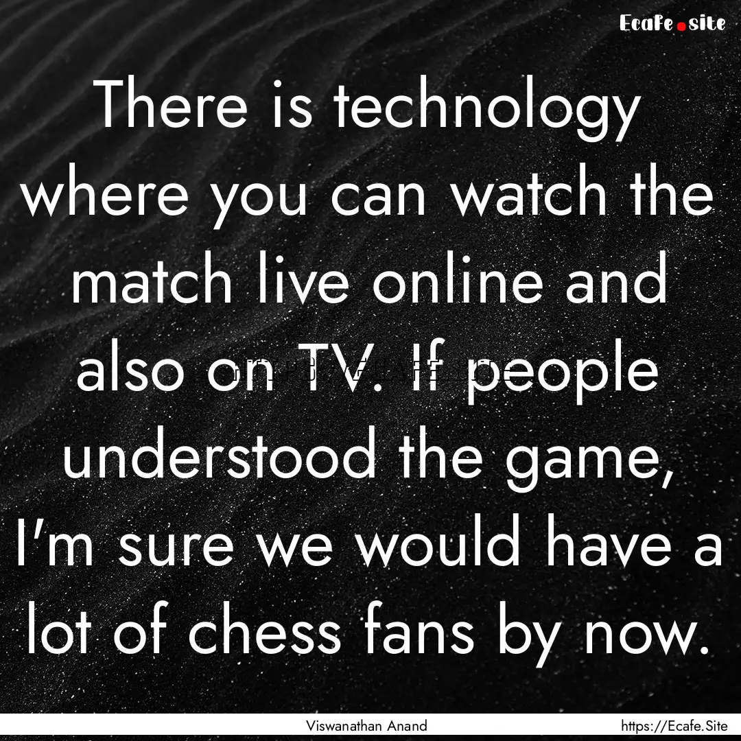 There is technology where you can watch the.... : Quote by Viswanathan Anand