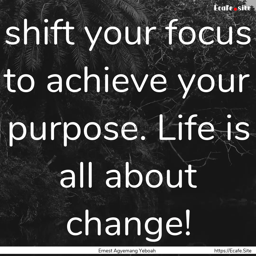 shift your focus to achieve your purpose..... : Quote by Ernest Agyemang Yeboah