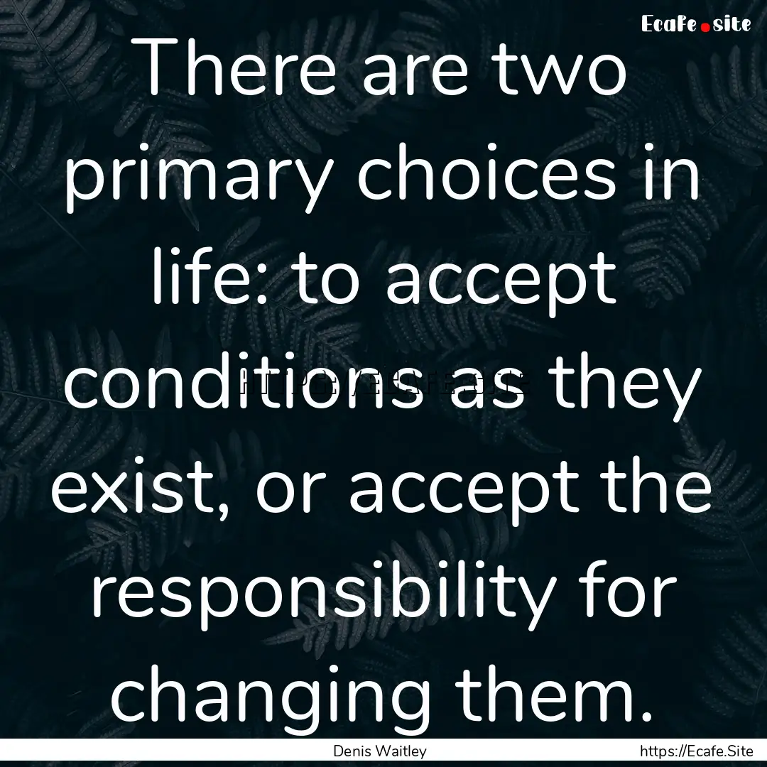 There are two primary choices in life: to.... : Quote by Denis Waitley