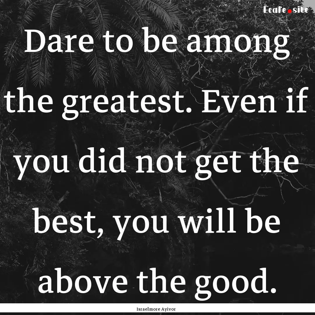 Dare to be among the greatest. Even if you.... : Quote by Israelmore Ayivor