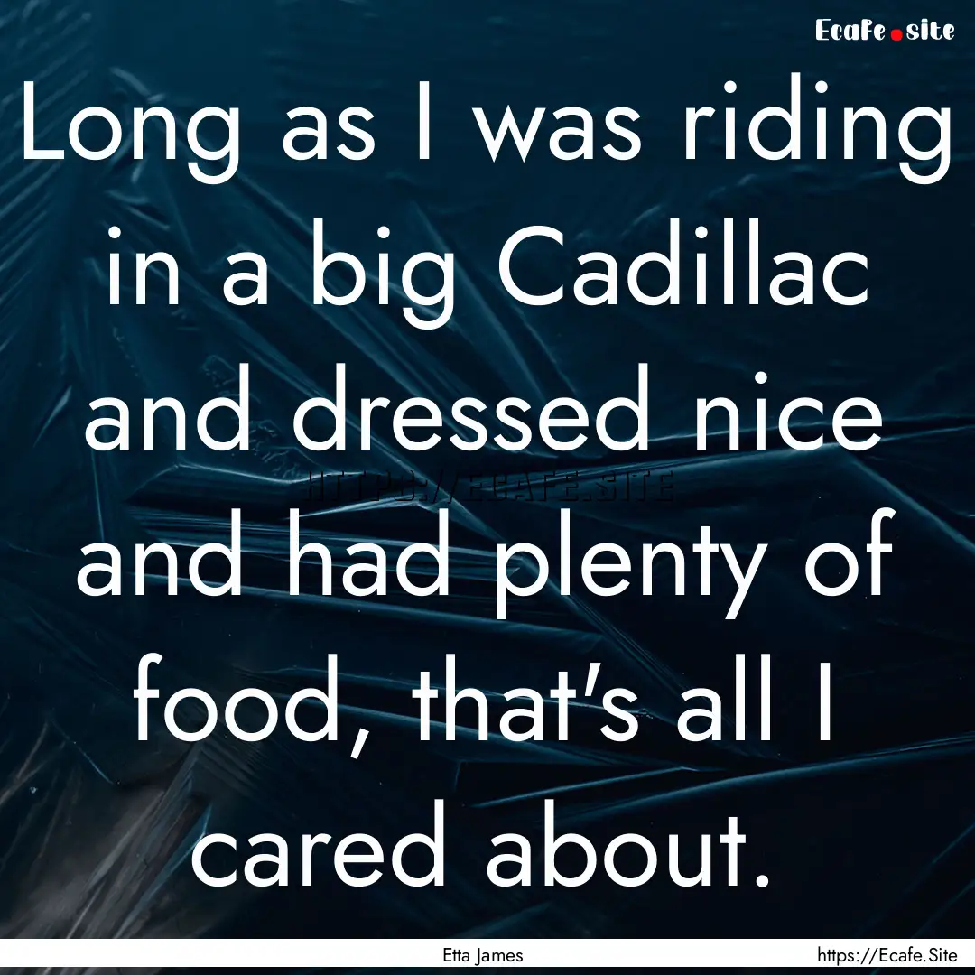 Long as I was riding in a big Cadillac and.... : Quote by Etta James