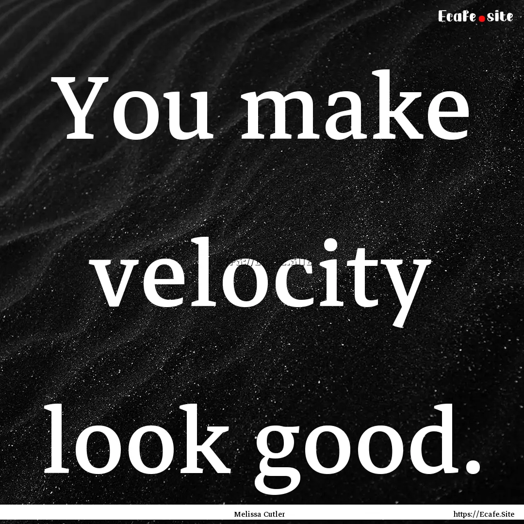 You make velocity look good. : Quote by Melissa Cutler