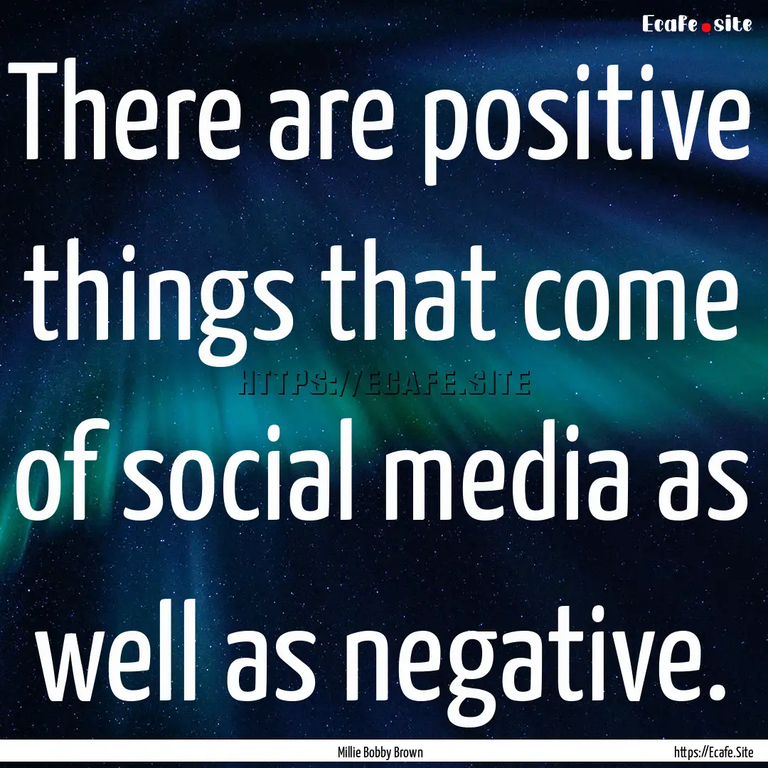 There are positive things that come of social.... : Quote by Millie Bobby Brown