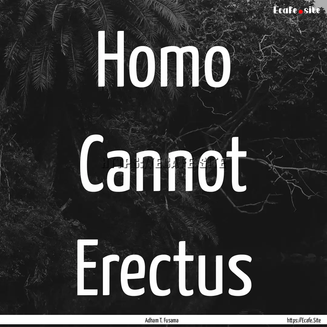 Homo Cannot Erectus : Quote by Adham T. Fusama