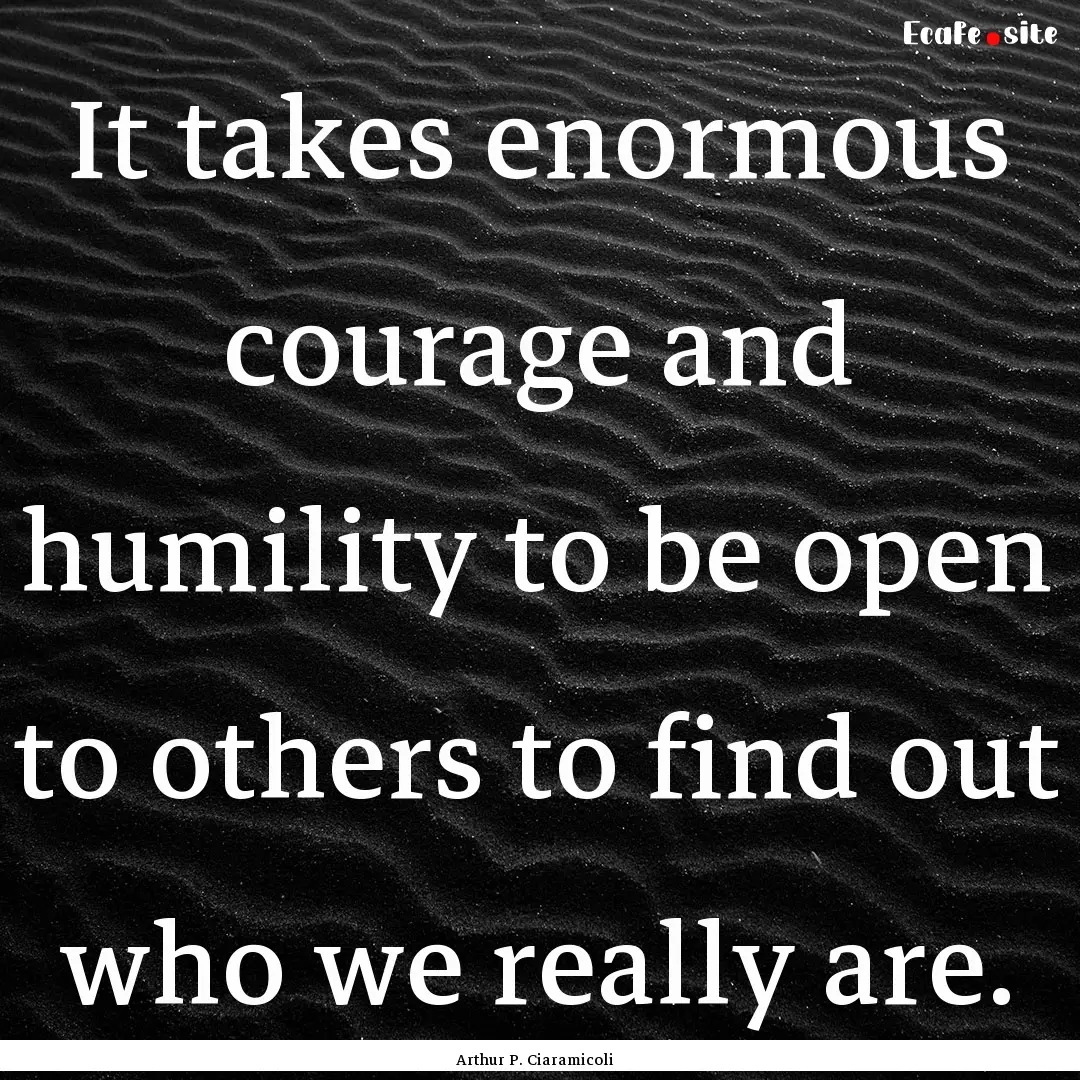 It takes enormous courage and humility to.... : Quote by Arthur P. Ciaramicoli