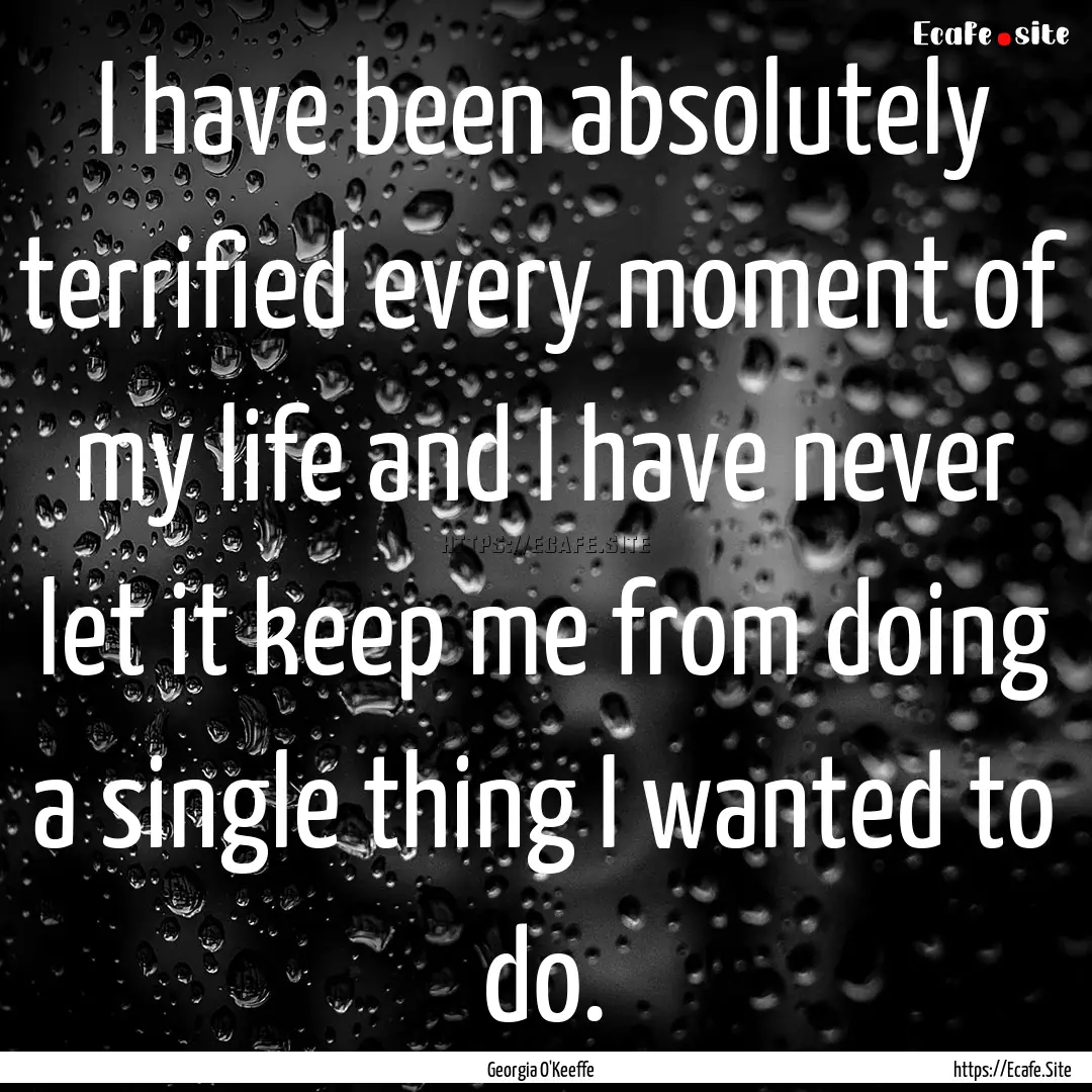 I have been absolutely terrified every moment.... : Quote by Georgia O'Keeffe