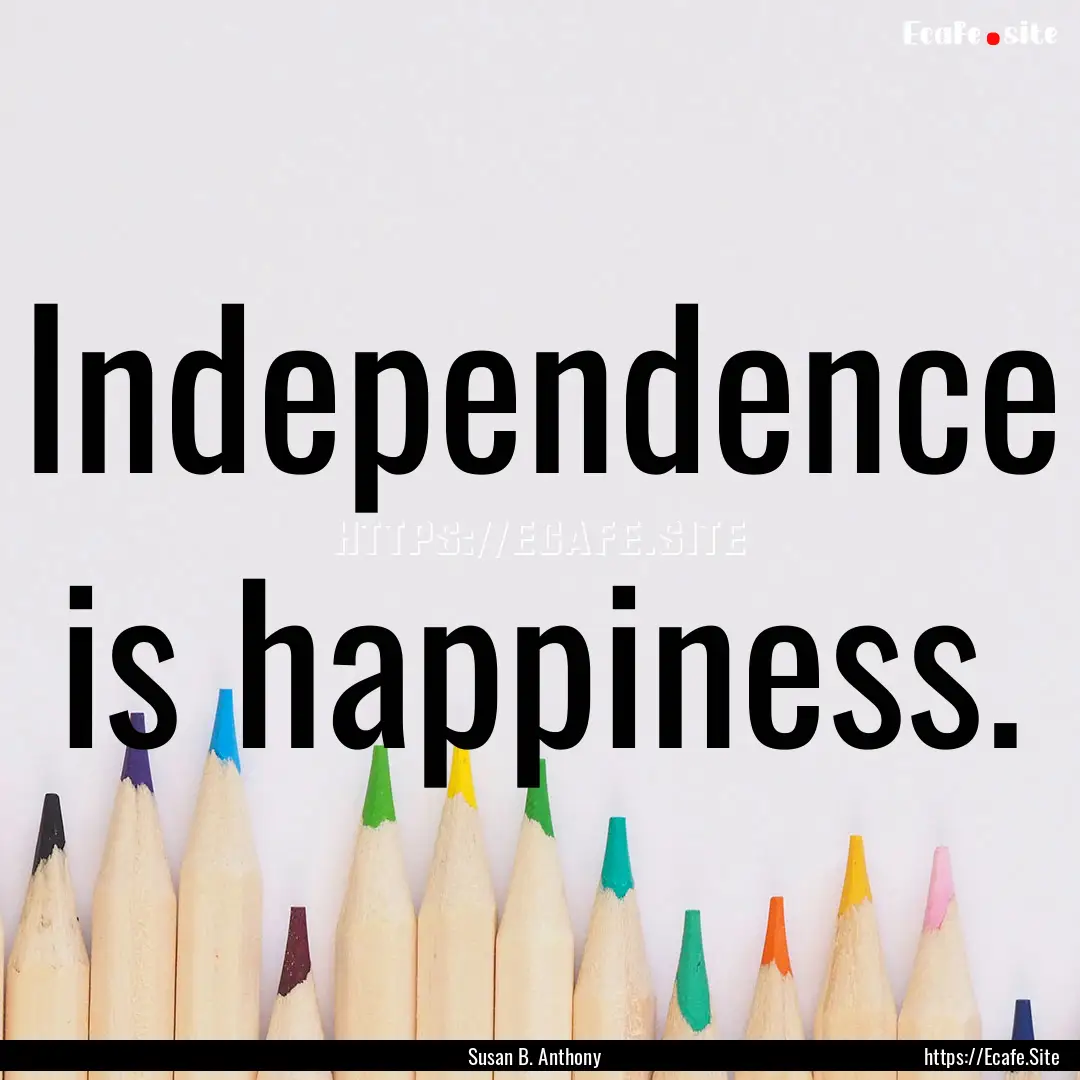 Independence is happiness. : Quote by Susan B. Anthony