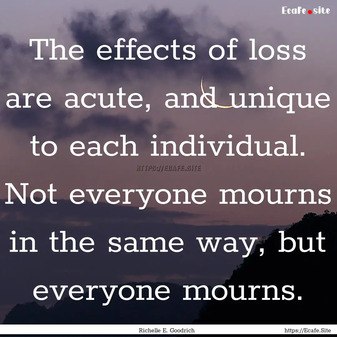 The effects of loss are acute, and unique.... : Quote by Richelle E. Goodrich