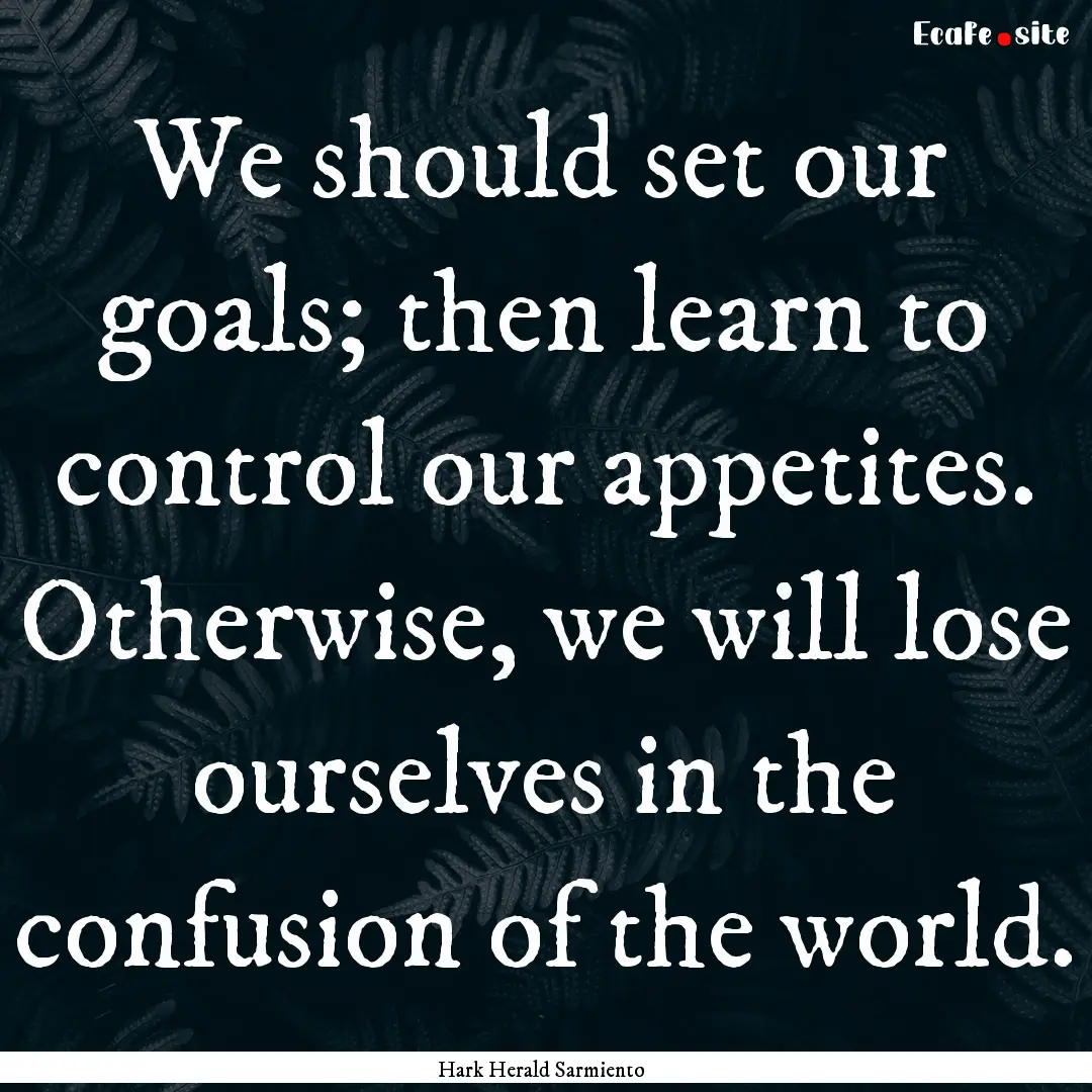 We should set our goals; then learn to control.... : Quote by Hark Herald Sarmiento