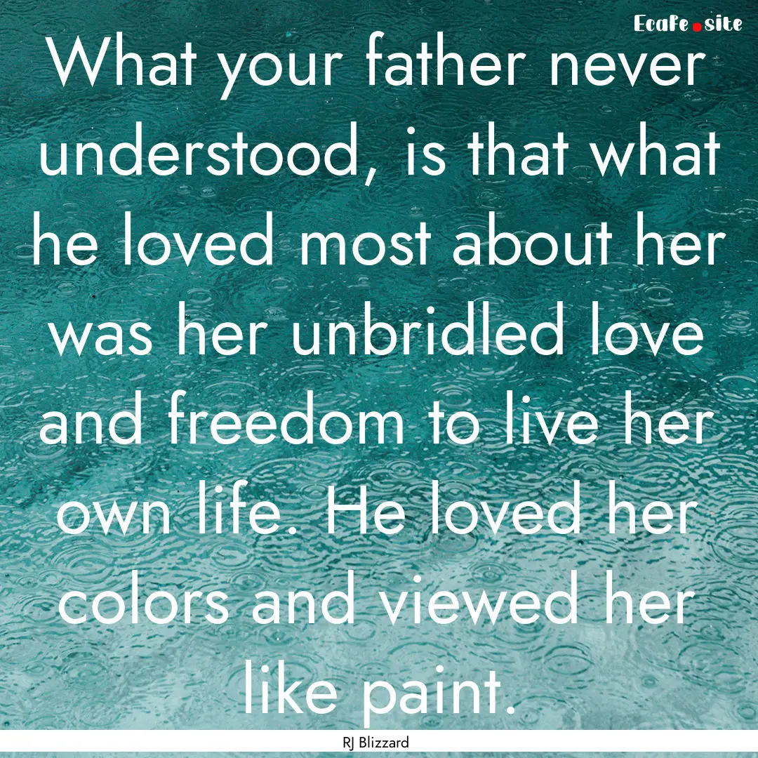 What your father never understood, is that.... : Quote by RJ Blizzard