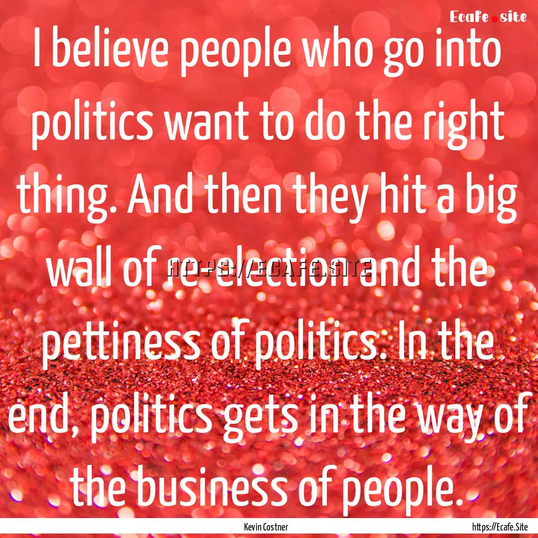 I believe people who go into politics want.... : Quote by Kevin Costner