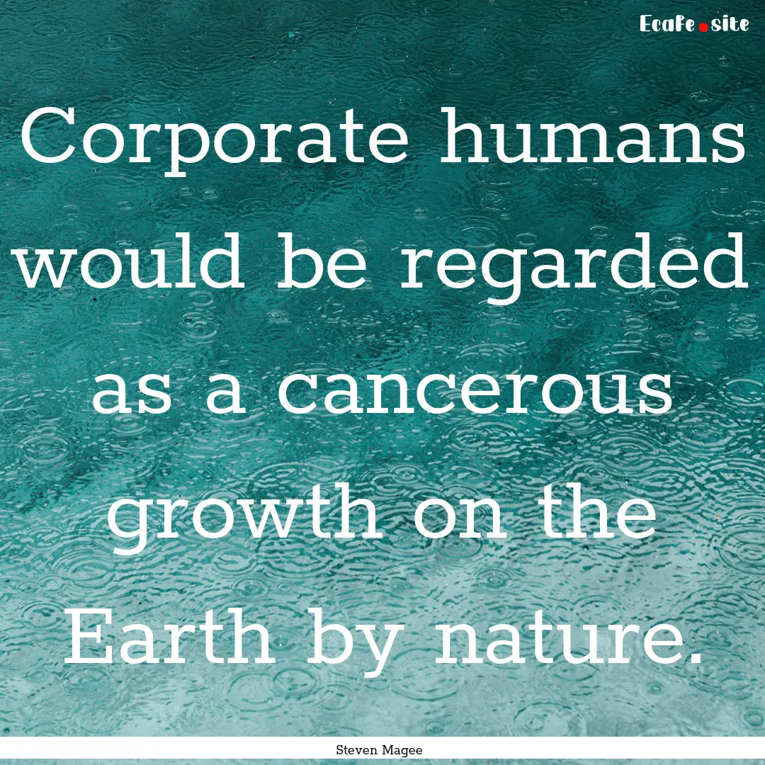 Corporate humans would be regarded as a cancerous.... : Quote by Steven Magee