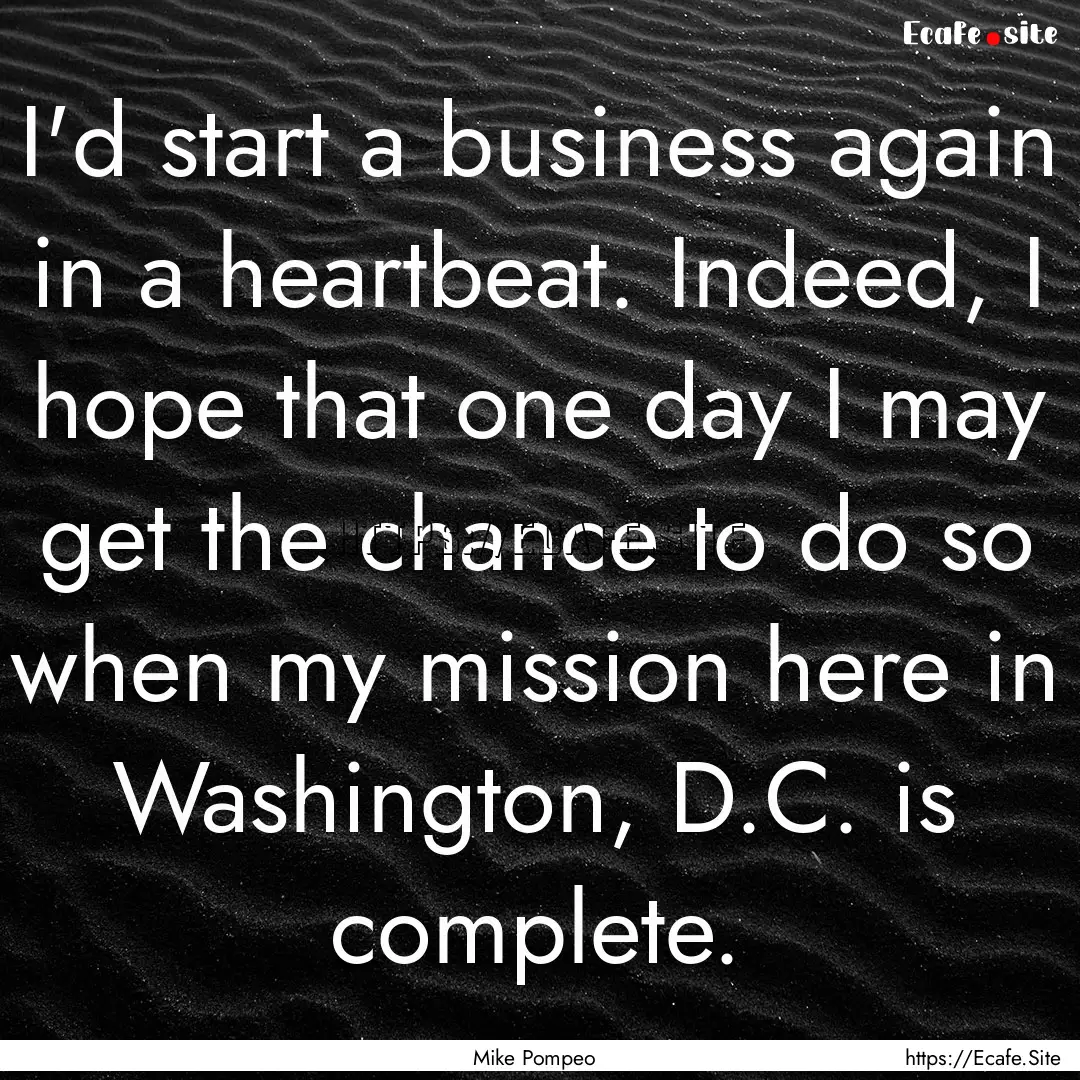 I'd start a business again in a heartbeat..... : Quote by Mike Pompeo