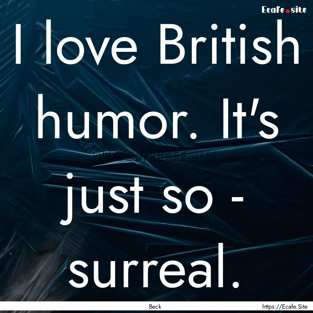 I love British humor. It's just so - surreal..... : Quote by Beck