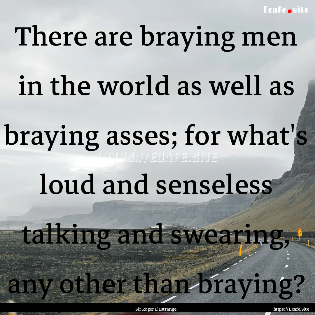 There are braying men in the world as well.... : Quote by Sir Roger L'Estrange