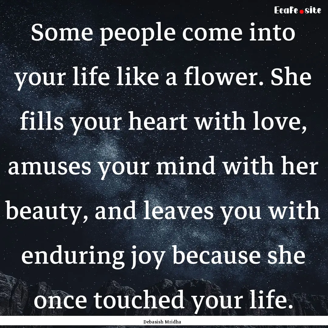 Some people come into your life like a flower..... : Quote by Debasish Mridha