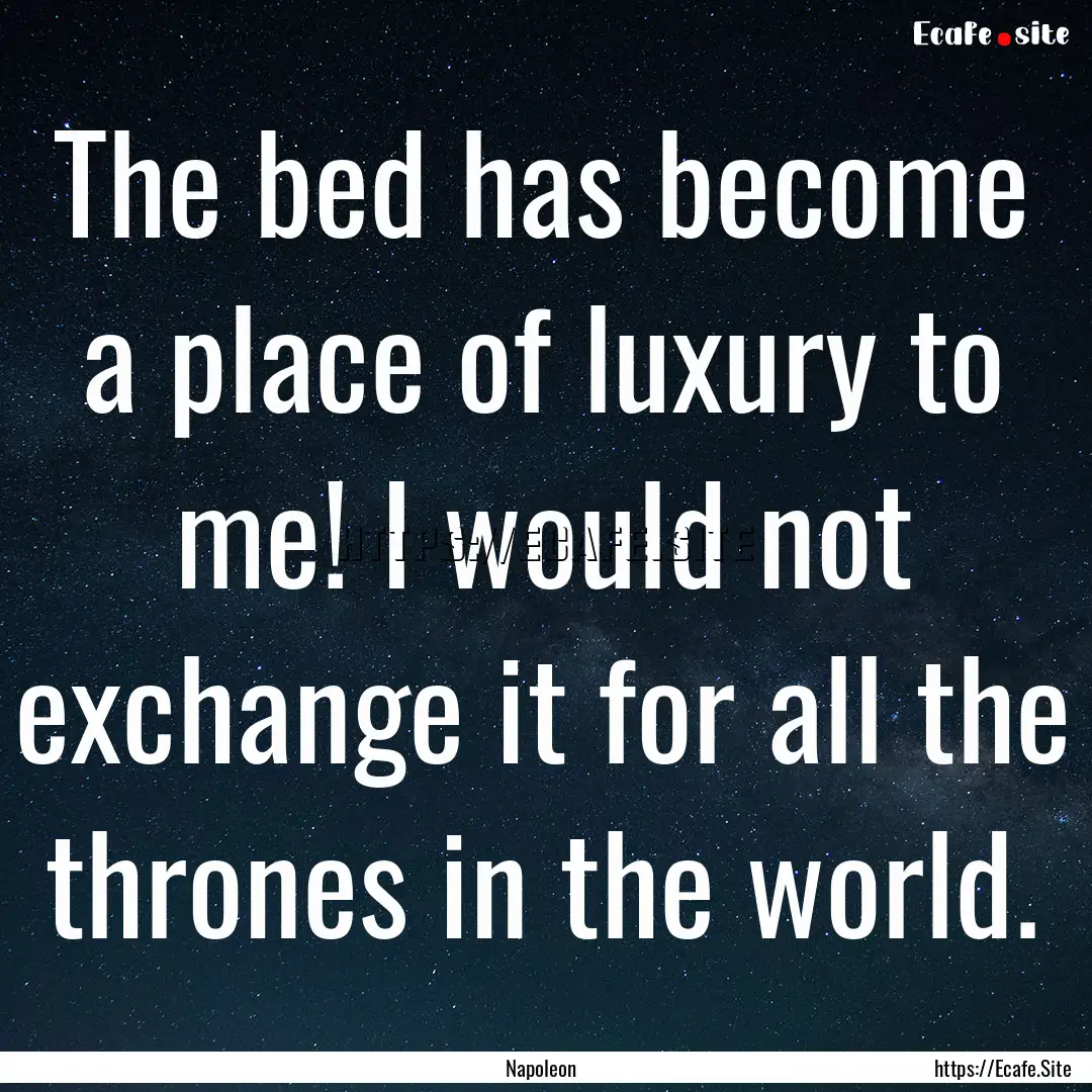 The bed has become a place of luxury to me!.... : Quote by Napoleon