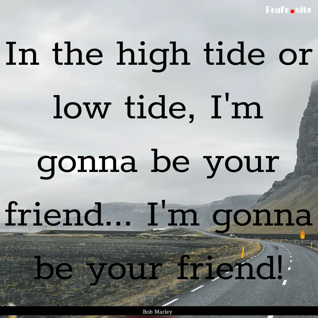 In the high tide or low tide, I'm gonna be.... : Quote by Bob Marley