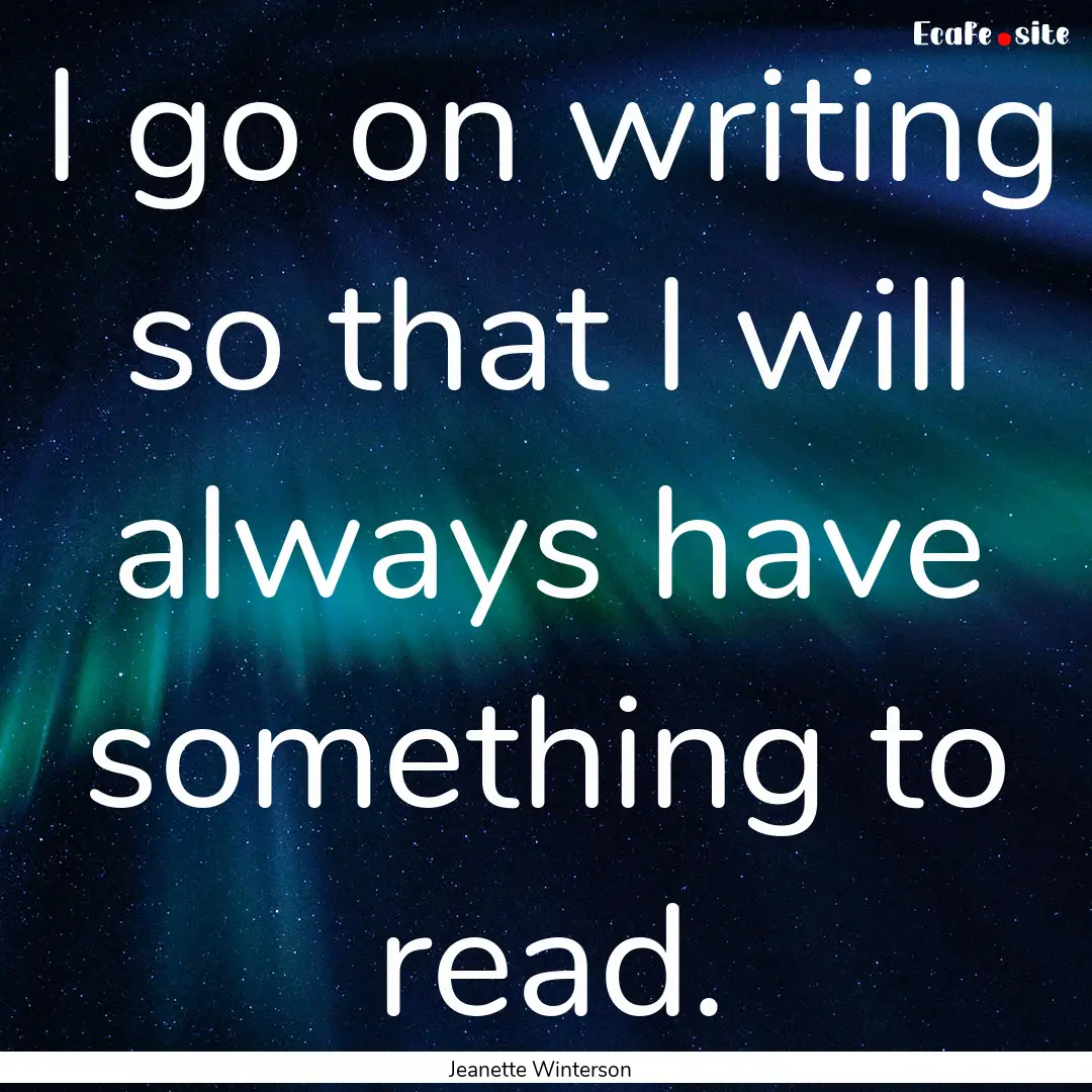 I go on writing so that I will always have.... : Quote by Jeanette Winterson