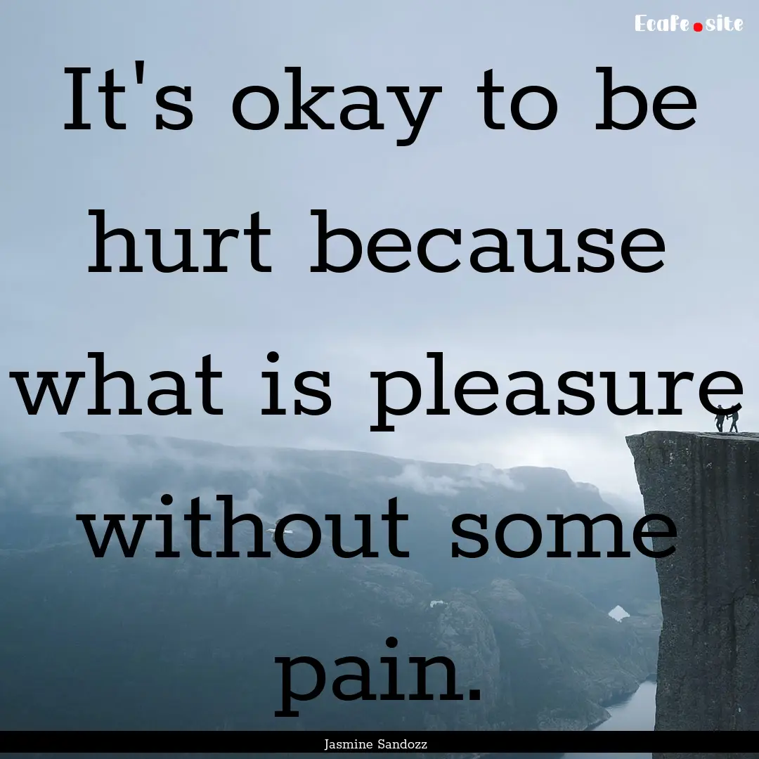 It's okay to be hurt because what is pleasure.... : Quote by Jasmine Sandozz