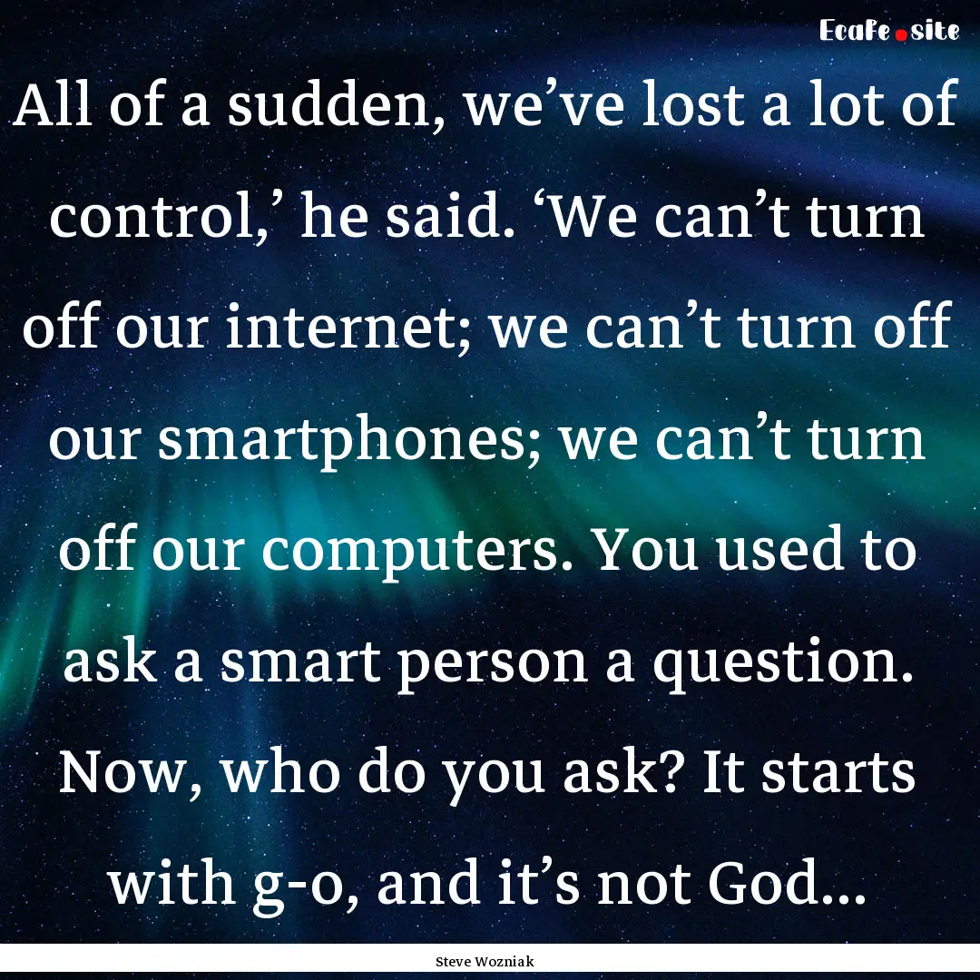 All of a sudden, we’ve lost a lot of control,’.... : Quote by Steve Wozniak